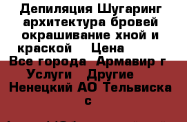 Депиляция.Шугаринг.архитектура бровей окрашивание хной и краской  › Цена ­ 100 - Все города, Армавир г. Услуги » Другие   . Ненецкий АО,Тельвиска с.